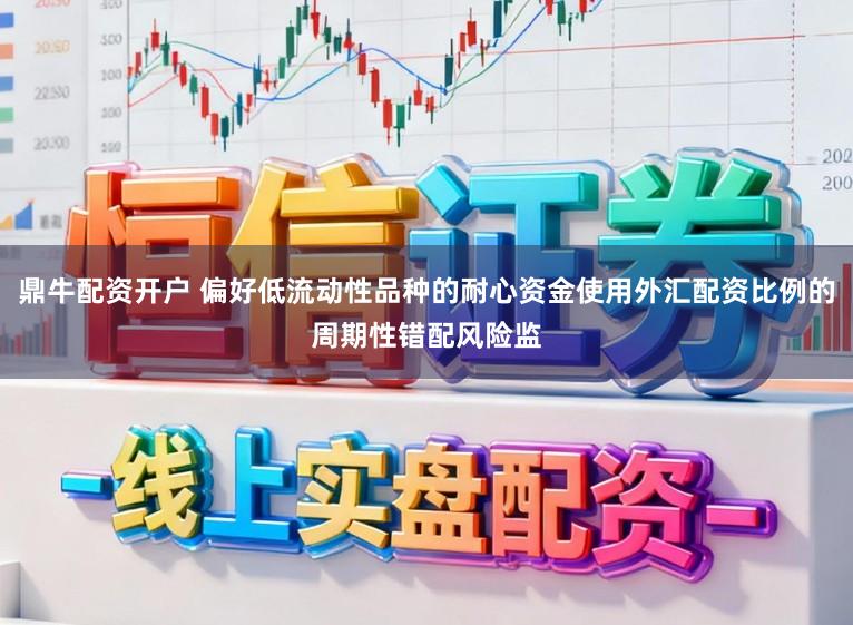 鼎牛配资开户 偏好低流动性品种的耐心资金使用外汇配资比例的周期性错配风险监