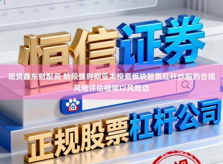 现货鑫东财配资 阶段性时期亚太投资板块股票杠杆炒股的合规风险评估框架以风险边