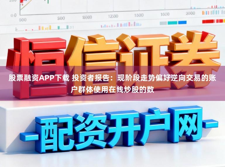 股票融资APP下载 投资者报告：现阶段走势偏好逆向交易的账户群体使用在线炒股的数