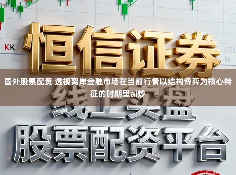 国外股票配资 透视离岸金融市场在当前行情以结构博弈为核心特征的时期里ai炒