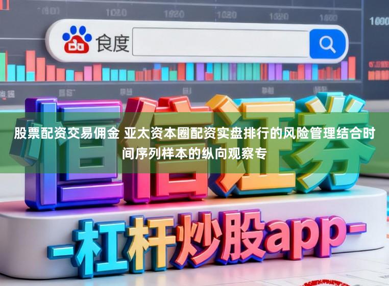 股票配资交易佣金 亚太资本圈配资实盘排行的风险管理结合时间序列样本的纵向观察专
