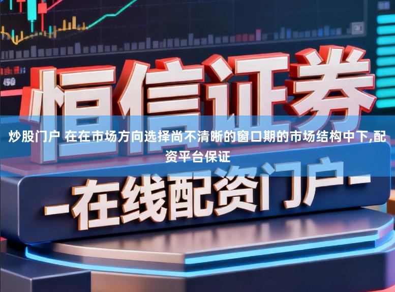 炒股门户 在在市场方向选择尚不清晰的窗口期的市场结构中下，配资平台保证