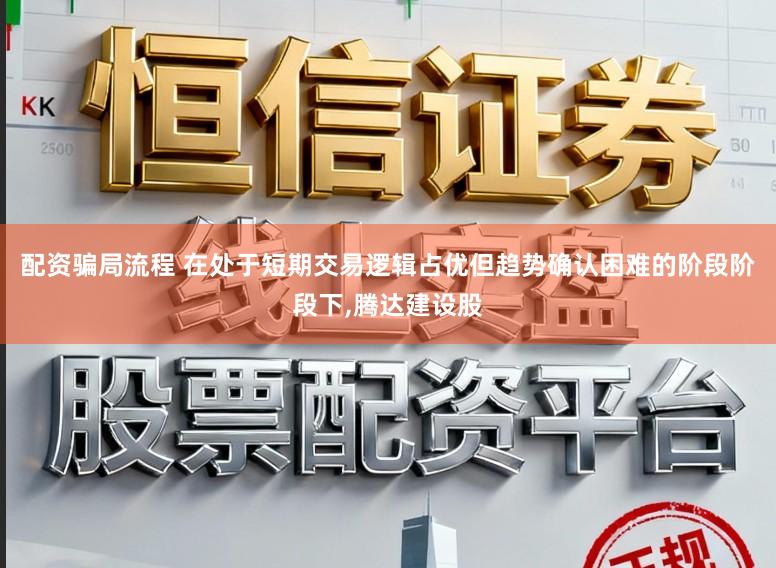 配资骗局流程 在处于短期交易逻辑占优但趋势确认困难的阶段阶段下，腾达建设股