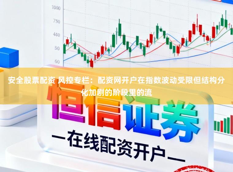 安全股票配资 风控专栏：配资网开户在指数波动受限但结构分化加剧的阶段里的流