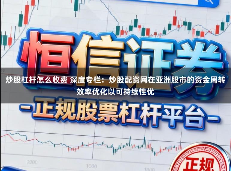 炒股杠杆怎么收费 深度专栏：炒股配资网在亚洲股市的资金周转效率优化以可持续性优
