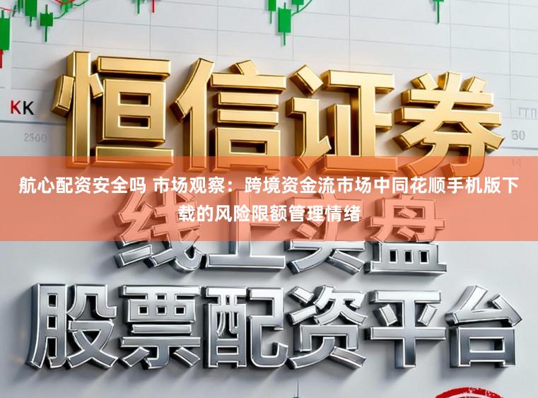 航心配资安全吗 市场观察：跨境资金流市场中同花顺手机版下载的风险限额管理情绪