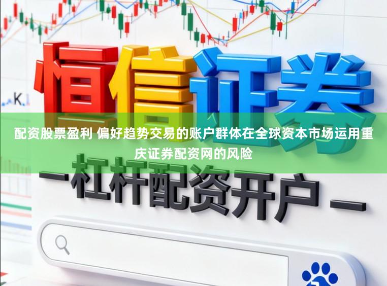 配资股票盈利 偏好趋势交易的账户群体在全球资本市场运用重庆证券配资网的风险