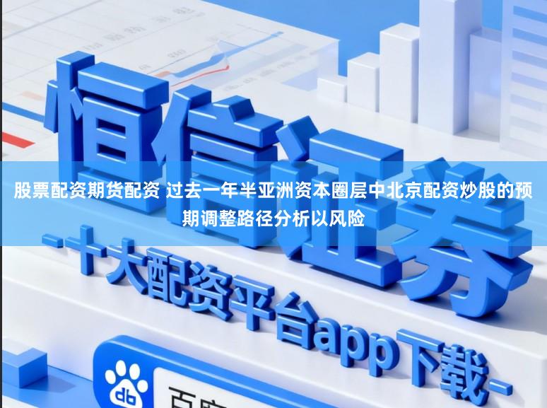 股票配资期货配资 过去一年半亚洲资本圈层中北京配资炒股的预期调整路径分析以风险