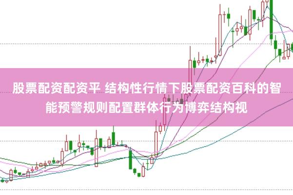 股票配资配资平 结构性行情下股票配资百科的智能预警规则配置群体行为博弈结构视