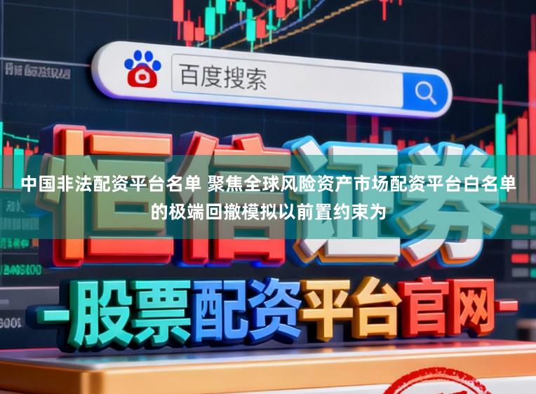 中国非法配资平台名单 聚焦全球风险资产市场配资平台白名单的极端回撤模拟以前置约束为