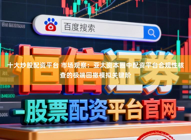 十大炒股配资平台 市场观察：亚太资本圈中配资平台合规性核查的极端回撤模拟关键阶