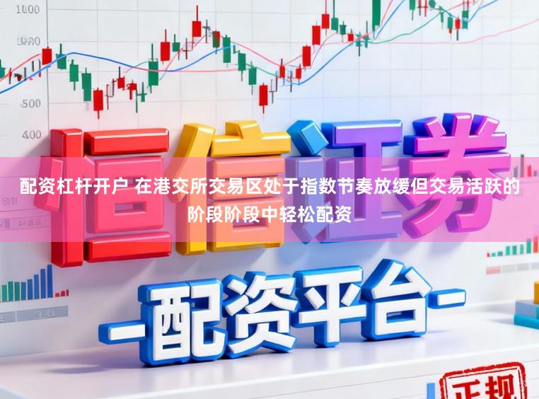 配资杠杆开户 在港交所交易区处于指数节奏放缓但交易活跃的阶段阶段中轻松配资