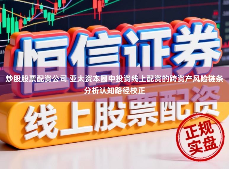炒股股票配资公司 亚太资本圈中投资线上配资的跨资产风险链条分析认知路径校正