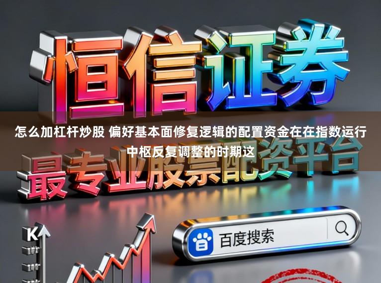 怎么加杠杆炒股 偏好基本面修复逻辑的配置资金在在指数运行中枢反复调整的时期这