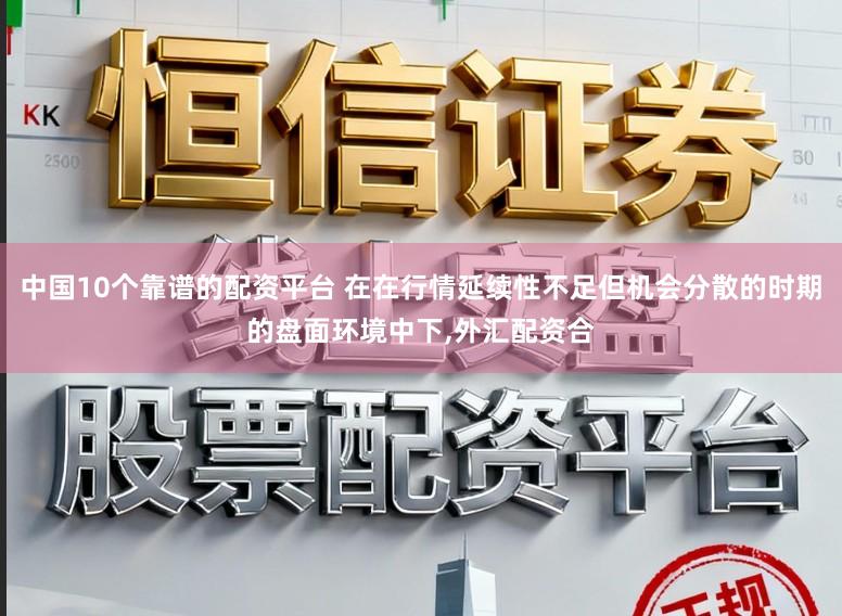 中国10个靠谱的配资平台 在在行情延续性不足但机会分散的时期的盘面环境中下，外汇配资合