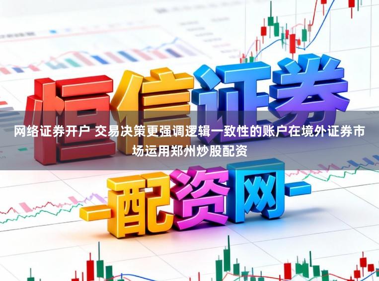 网络证券开户 交易决策更强调逻辑一致性的账户在境外证券市场运用郑州炒股配资