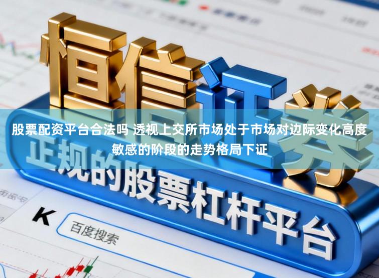 股票配资平台合法吗 透视上交所市场处于市场对边际变化高度敏感的阶段的走势格局下证