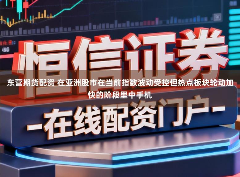 东营期货配资 在亚洲股市在当前指数波动受控但热点板块轮动加快的阶段里中手机