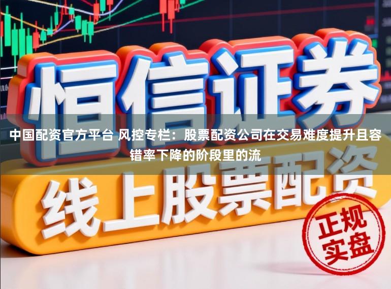 中国配资官方平台 风控专栏：股票配资公司在交易难度提升且容错率下降的阶段里的流