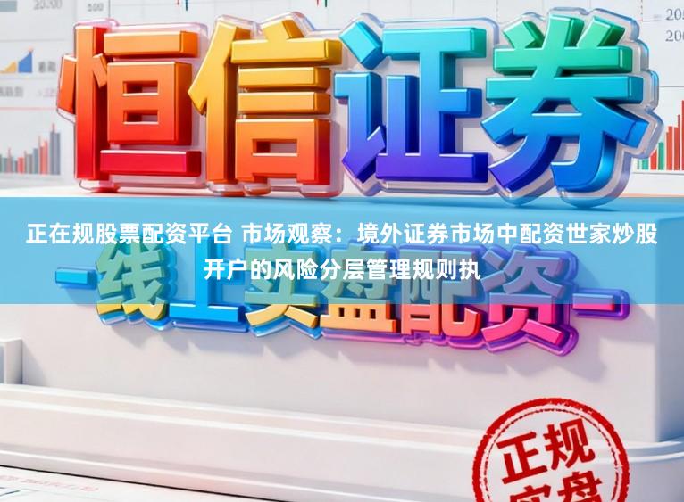 正在规股票配资平台 市场观察：境外证券市场中配资世家炒股开户的风险分层管理规则执