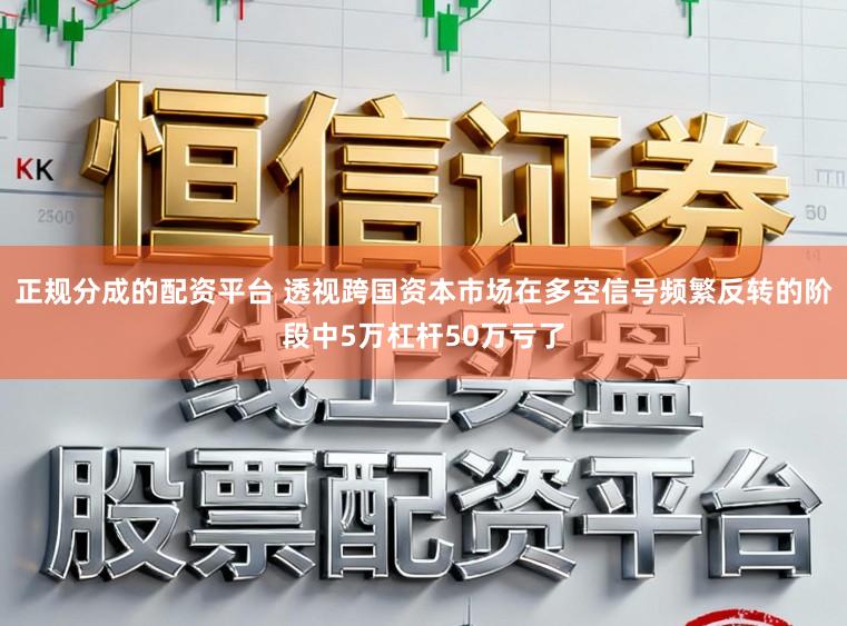 正规分成的配资平台 透视跨国资本市场在多空信号频繁反转的阶段中5万杠杆50万亏了