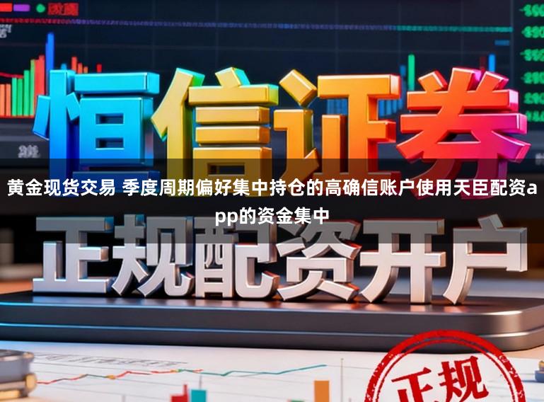 黄金现货交易 季度周期偏好集中持仓的高确信账户使用天臣配资app的资金集中