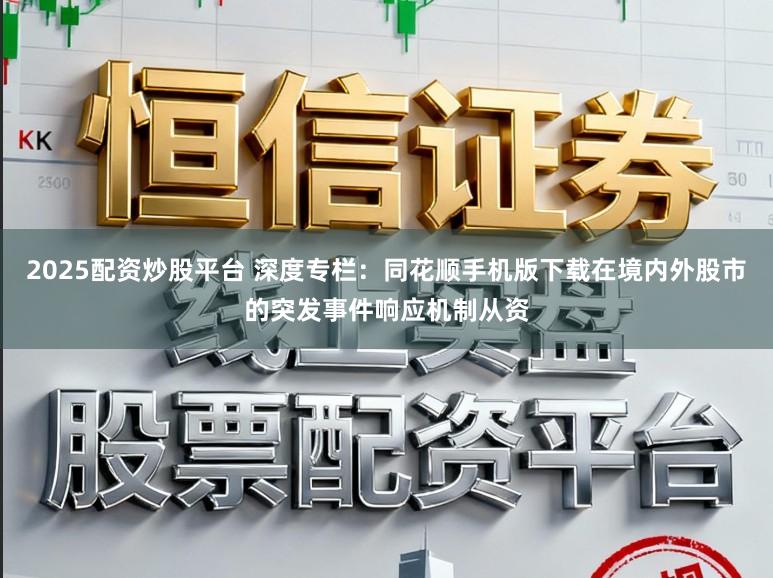 2025配资炒股平台 深度专栏:同花顺手机版下载在境内外股市的突发事件响应机制从资