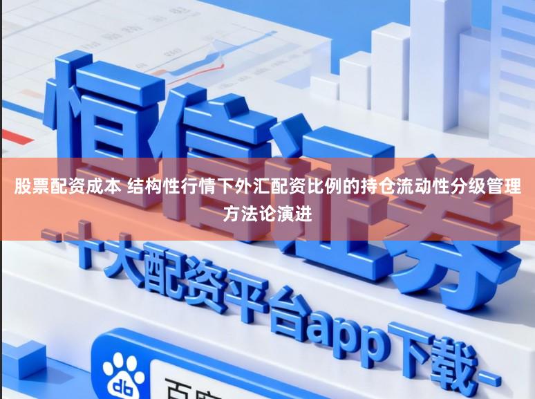 股票配资成本 结构性行情下外汇配资比例的持仓流动性分级管理方法论演进