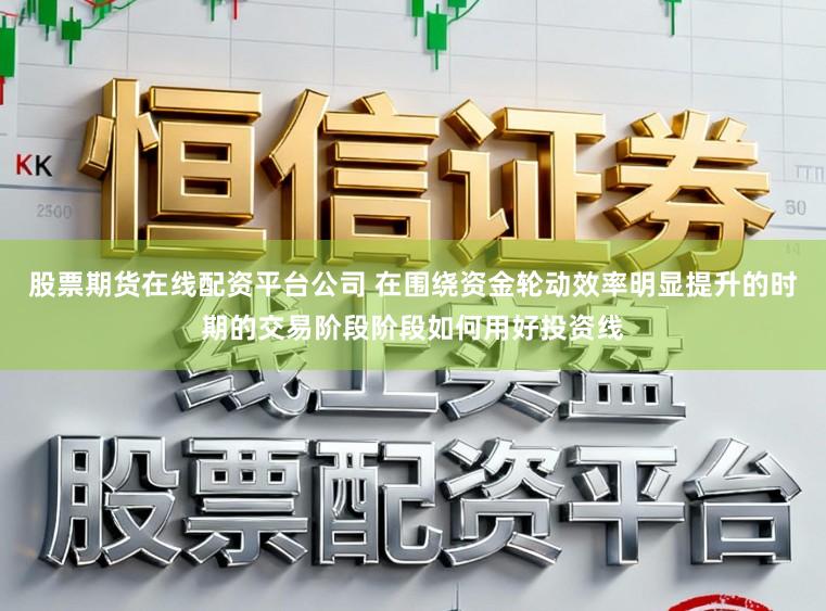股票期货在线配资平台公司 在围绕资金轮动效率明显提升的时期的交易阶段阶段如何用好投资线