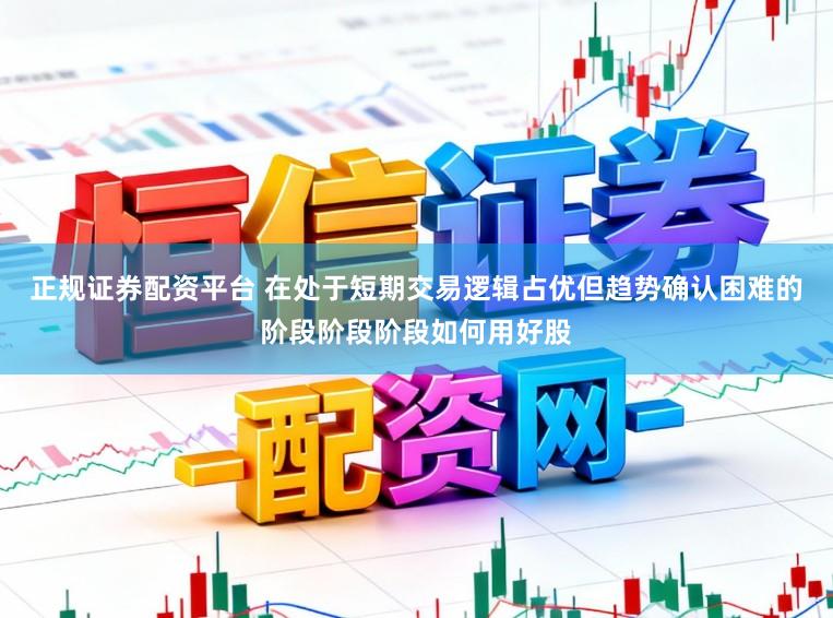 正规证券配资平台 在处于短期交易逻辑占优但趋势确认困难的阶段阶段阶段如何用好股