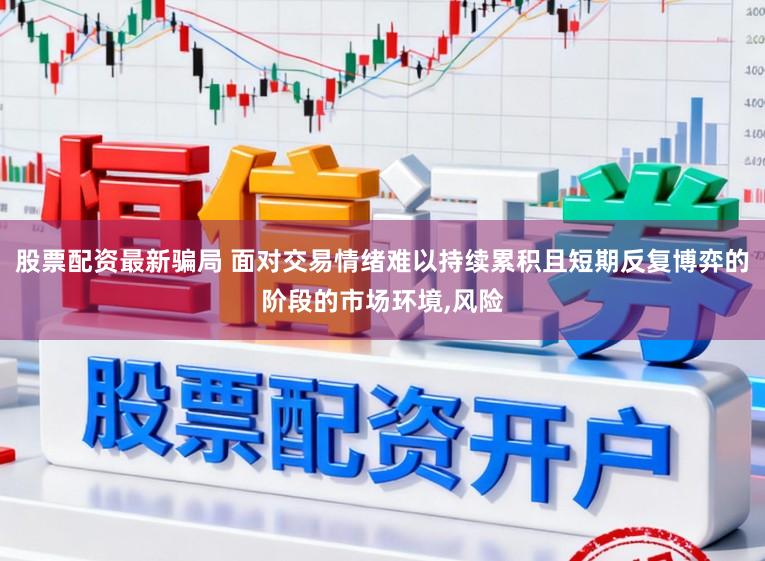股票配资最新骗局 面对交易情绪难以持续累积且短期反复博弈的阶段的市场环境，风险