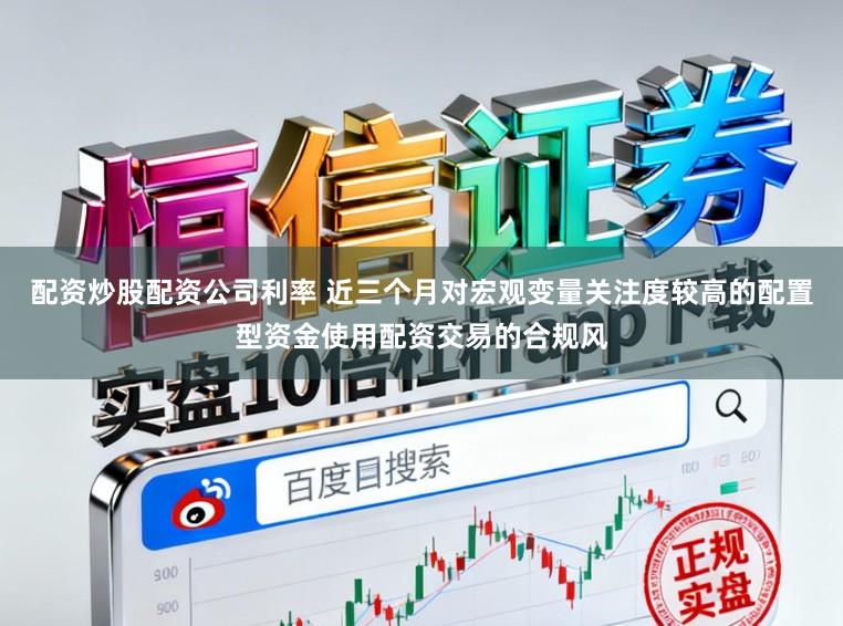 配资炒股配资公司利率 近三个月对宏观变量关注度较高的配置型资金使用配资交易的合规风