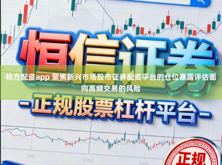 杨方配资app 聚焦新兴市场股市证券配资平台的仓位暴露评估面向高频交易的风险