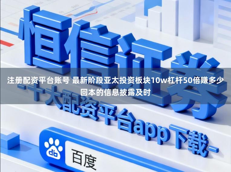 注册配资平台账号 最新阶段亚太投资板块10w杠杆50倍赚多少回本的信息披露及时