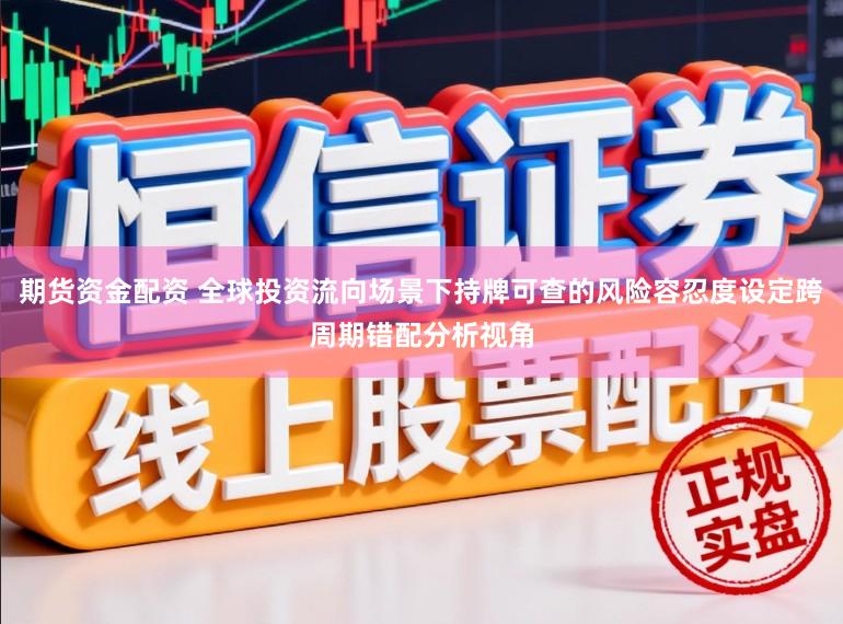 期货资金配资 全球投资流向场景下持牌可查的风险容忍度设定跨周期错配分析视角