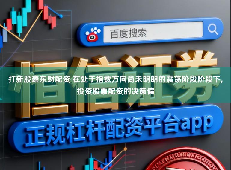 打新股鑫东财配资 在处于指数方向尚未明朗的震荡阶段阶段下，投资股票配资的决策偏