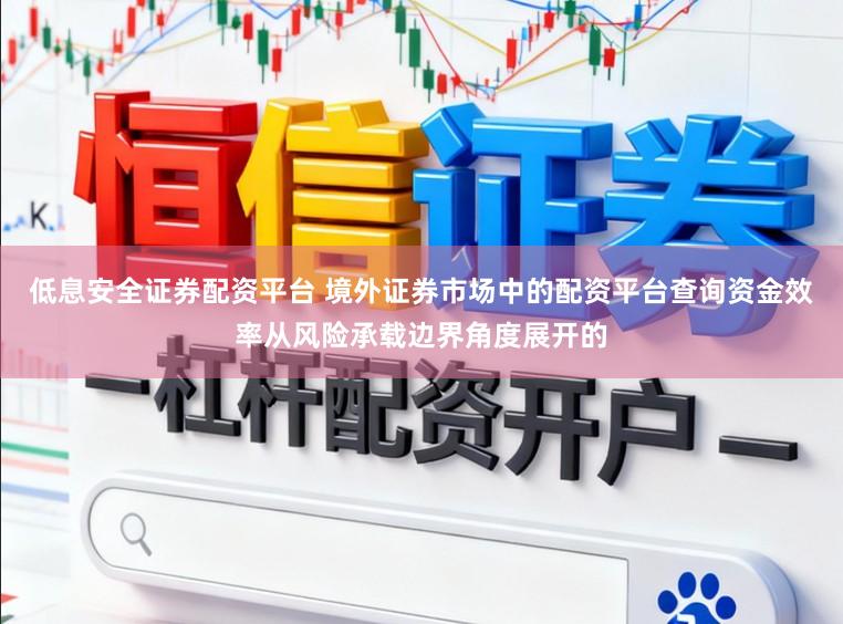低息安全证券配资平台 境外证券市场中的配资平台查询资金效率从风险承载边界角度展开的