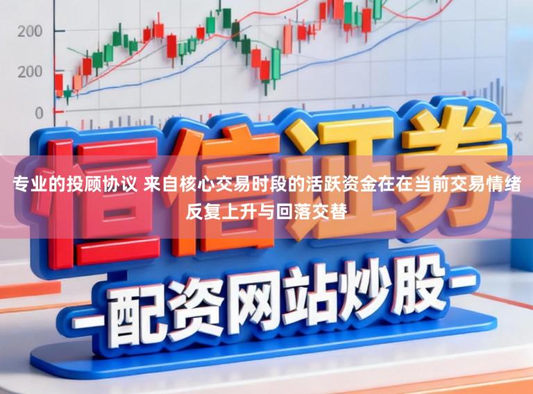 专业的投顾协议 来自核心交易时段的活跃资金在在当前交易情绪反复上升与回落交替