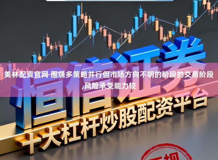 美林配资官网 围绕多策略并行但市场方向不明的阶段的交易阶段，风险承受能力较