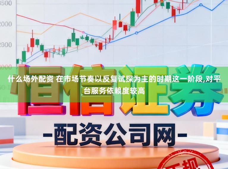 什么场外配资 在市场节奏以反复试探为主的时期这一阶段，对平台服务依赖度较高