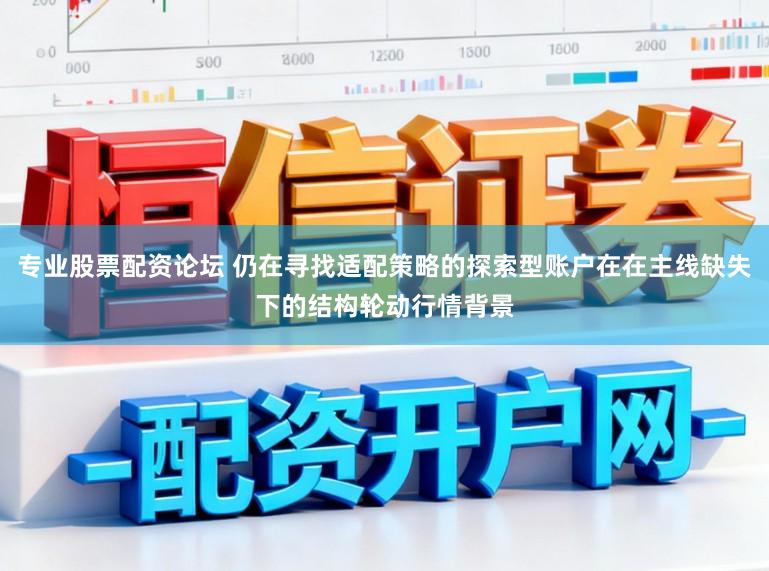 专业股票配资论坛 仍在寻找适配策略的探索型账户在在主线缺失下的结构轮动行情背景
