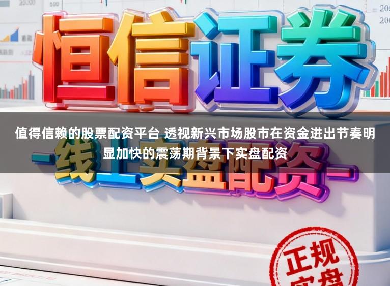 值得信赖的股票配资平台 透视新兴市场股市在资金进出节奏明显加快的震荡期背景下实盘配资