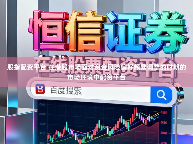 股指配资平台 在港股市场面对资金风险偏好频繁调整的时期的市场环境中配资平台