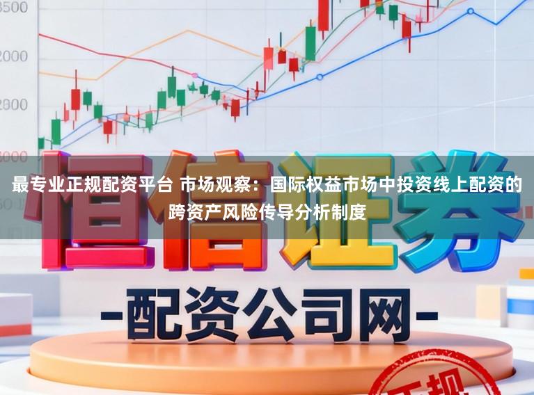 最专业正规配资平台 市场观察:国际权益市场中投资线上配资的跨资产风险传导分析制度