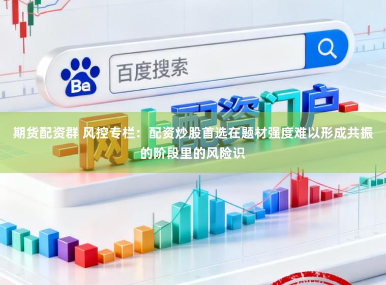 期货配资群 风控专栏:配资炒股首选在题材强度难以形成共振的阶段里的风险识