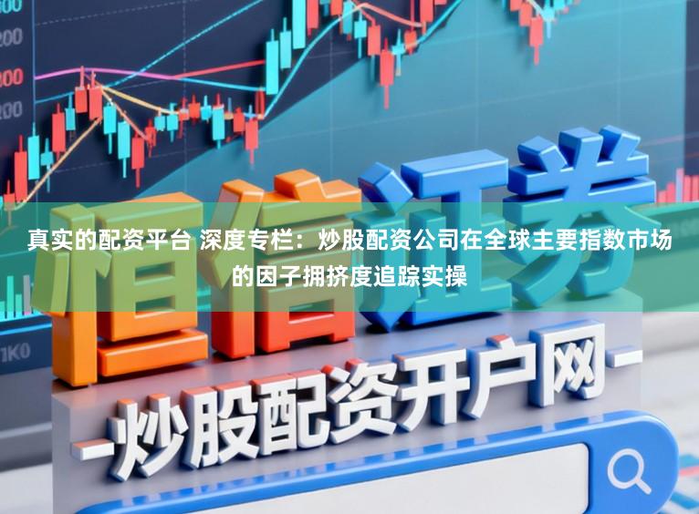 真实的配资平台 深度专栏：炒股配资公司在全球主要指数市场的因子拥挤度追踪实操