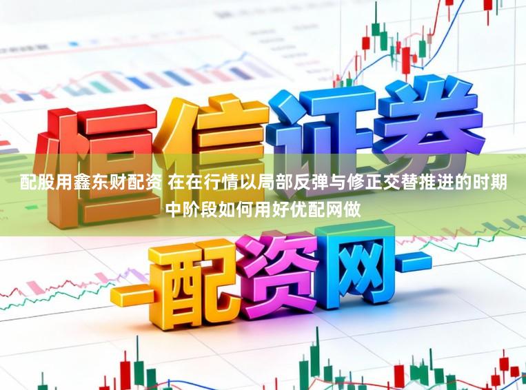 配股用鑫东财配资 在在行情以局部反弹与修正交替推进的时期中阶段如何用好优配网做