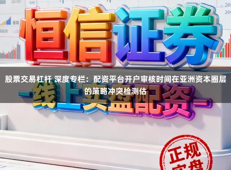 股票交易杠杆 深度专栏:配资平台开户审核时间在亚洲资本圈层的策略冲突检测估