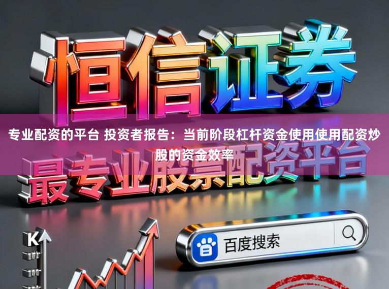 专业配资的平台 投资者报告:当前阶段杠杆资金使用使用配资炒股的资金效率