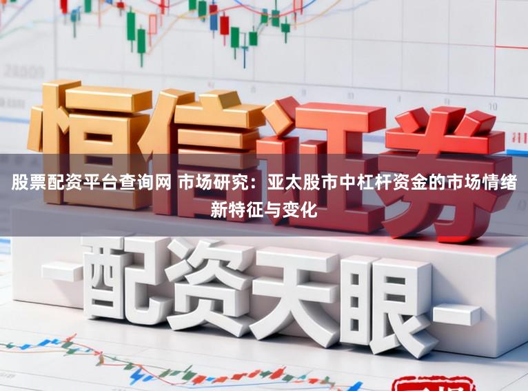 股票配资平台查询网 市场研究:亚太股市中杠杆资金的市场情绪新特征与变化